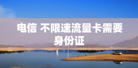 电信 不限速流量卡需要身份证