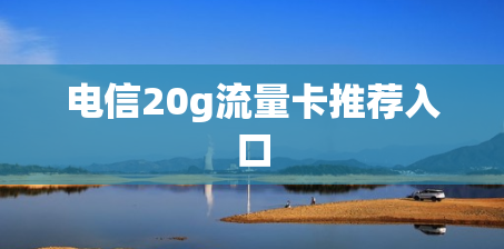 电信20g流量卡推荐入口