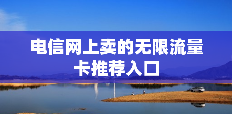 电信网上卖的无限流量卡推荐入口