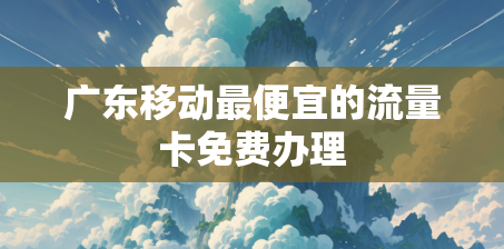 广东移动最便宜的流量卡免费办理