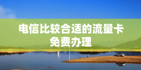 电信比较合适的流量卡免费办理