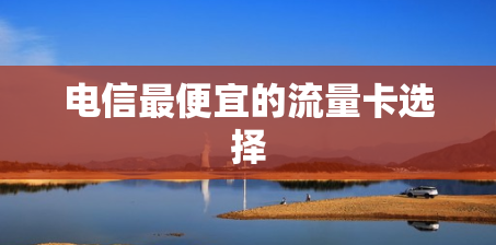 电信最便宜的流量卡选择