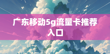 广东移动5g流量卡推荐入口