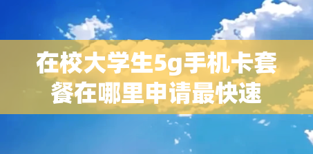 在校大学生5g手机卡套餐在哪里申请最快速