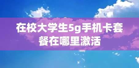 在校大学生5g手机卡套餐在哪里激活