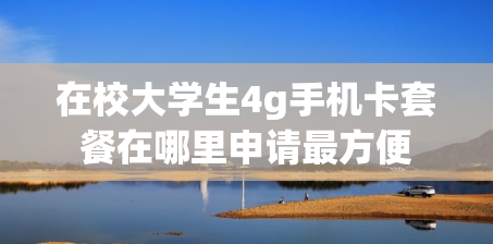 在校大学生4g手机卡套餐在哪里申请最方便