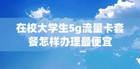 在校大学生5g流量卡套餐怎样办理最便宜