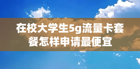 在校大学生5g流量卡套餐怎样申请最便宜