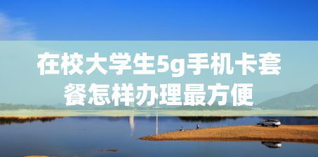 在校大学生5g手机卡套餐怎样办理最方便