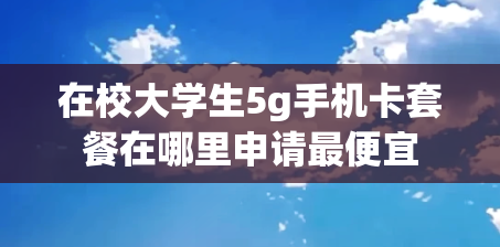 在校大学生5g手机卡套餐在哪里申请最便宜
