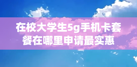 在校大学生5g手机卡套餐在哪里申请最实惠