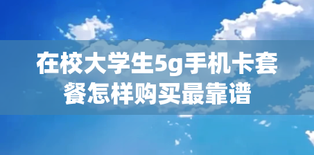 在校大学生5g手机卡套餐怎样购买最靠谱