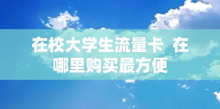 在校大学生流量卡  在哪里购买最方便