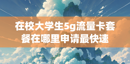 在校大学生5g流量卡套餐在哪里申请最快速