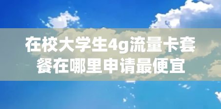 在校大学生4g流量卡套餐在哪里申请最便宜