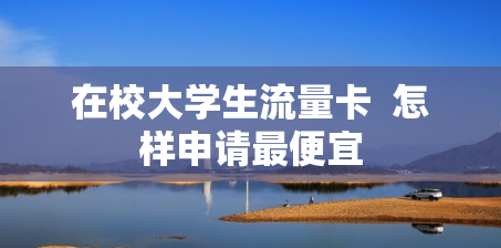 在校大学生流量卡  怎样申请最便宜