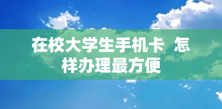 在校大学生手机卡  怎样办理最方便