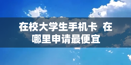在校大学生手机卡  在哪里申请最便宜