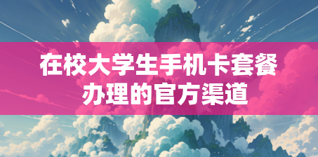 在校大学生手机卡套餐  办理的官方渠道