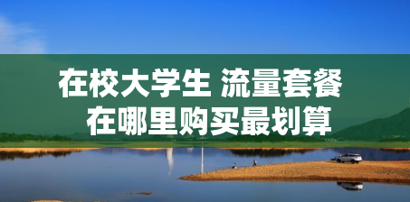 在校大学生 流量套餐  在哪里购买最划算