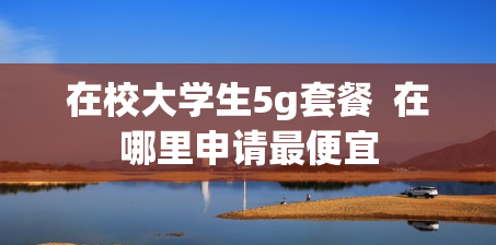 在校大学生5g套餐  在哪里申请最便宜