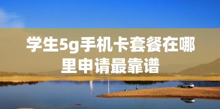 学生5g手机卡套餐在哪里申请最靠谱