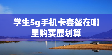 学生5g手机卡套餐在哪里购买最划算