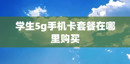 学生5g手机卡套餐在哪里购买
