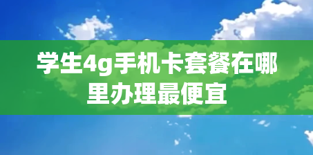 学生4g手机卡套餐在哪里办理最便宜