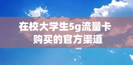 在校大学生5g流量卡  购买的官方渠道