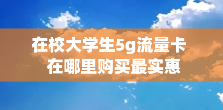 在校大学生5g流量卡  在哪里购买最实惠