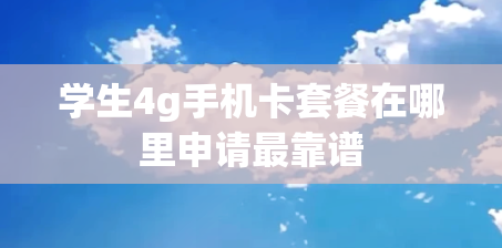 学生4g手机卡套餐在哪里申请最靠谱
