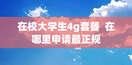 在校大学生4g套餐  在哪里申请最正规