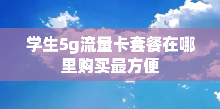 学生5g流量卡套餐在哪里购买最方便
