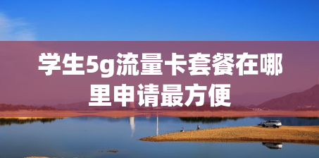 学生5g流量卡套餐在哪里申请最方便
