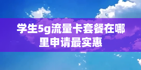 学生5g流量卡套餐在哪里申请最实惠