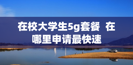 在校大学生5g套餐  在哪里申请最快速