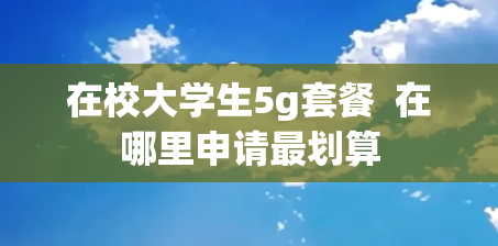 在校大学生5g套餐  在哪里申请最划算