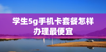 学生5g手机卡套餐怎样办理最便宜