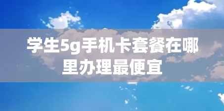 学生5g手机卡套餐在哪里办理最便宜