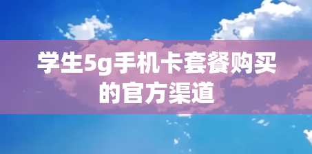 学生5g手机卡套餐购买的官方渠道