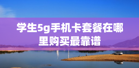 学生5g手机卡套餐在哪里购买最靠谱