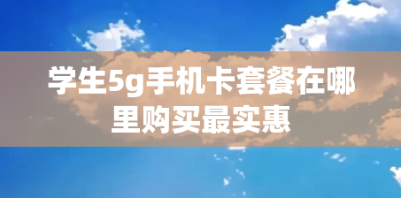 学生5g手机卡套餐在哪里购买最实惠
