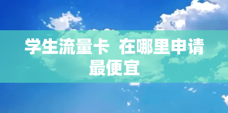 学生流量卡  在哪里申请最便宜