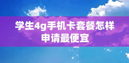 学生4g手机卡套餐怎样申请最便宜