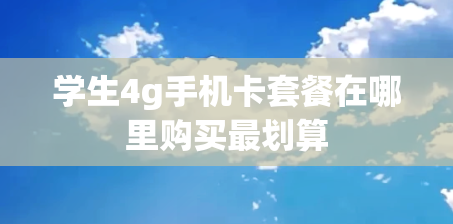 学生4g手机卡套餐在哪里购买最划算