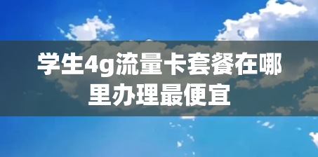 学生4g流量卡套餐在哪里办理最便宜