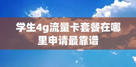 学生4g流量卡套餐在哪里申请最靠谱