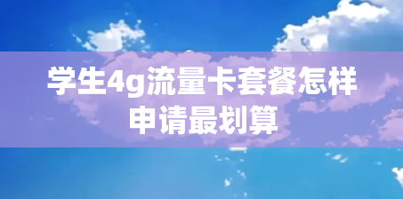 学生4g流量卡套餐怎样申请最划算