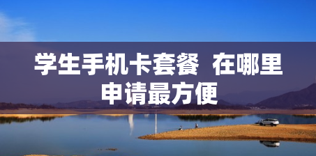 学生手机卡套餐  在哪里申请最方便